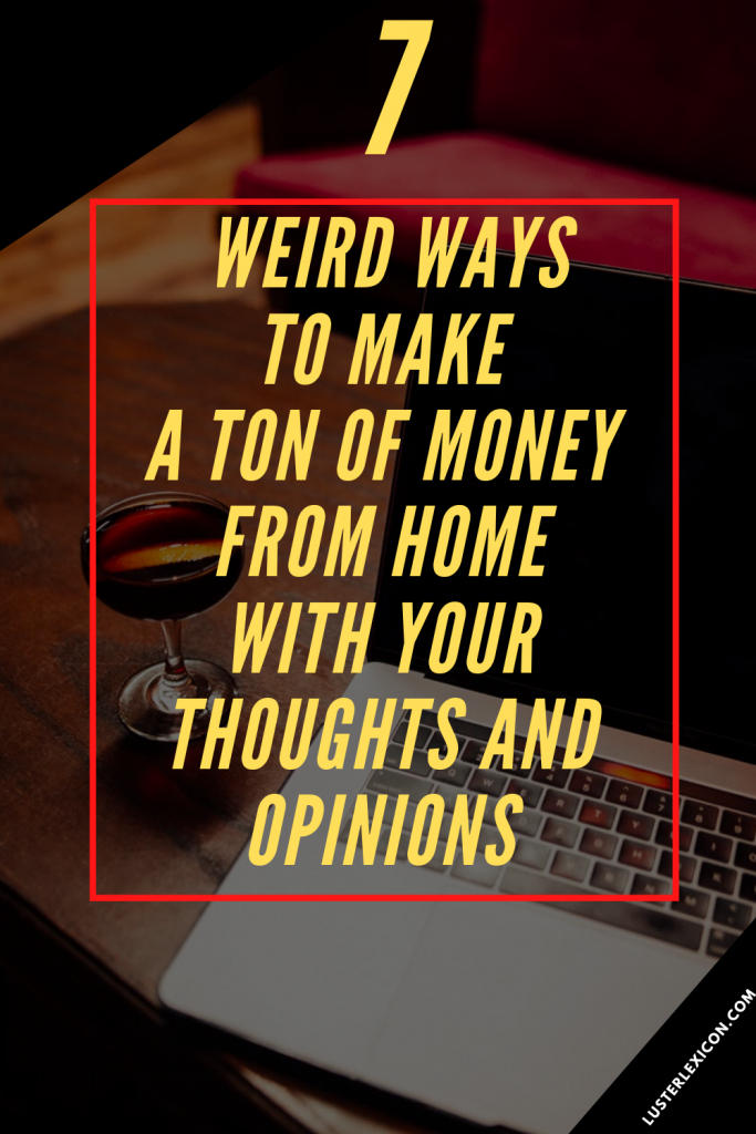 7 WEIRD WAYS TO MAKE A TON OF MONEY FROM HOME WITH YOUR THOUGHTS AND OPINIONS